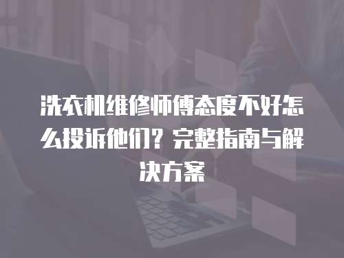 洗衣機維修師傅態度不好怎么投訴他們？完整指南與解決方案