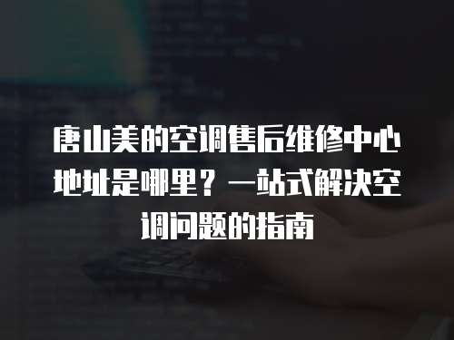 唐山美的空調售后維修中心地址是哪里？一站式解決空調問題的指南