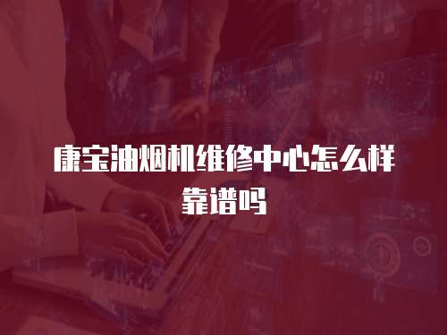 康寶油煙機維修中心怎么樣靠譜嗎