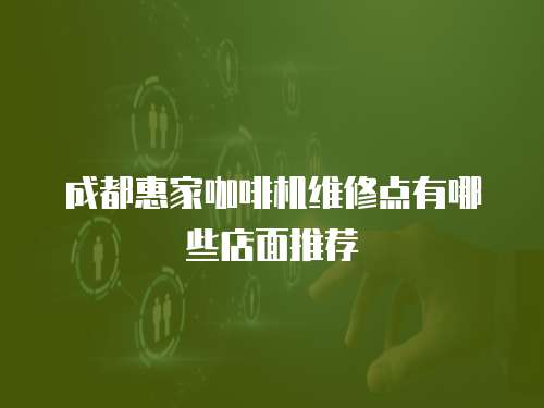 成都惠家咖啡機維修點有哪些店面推薦