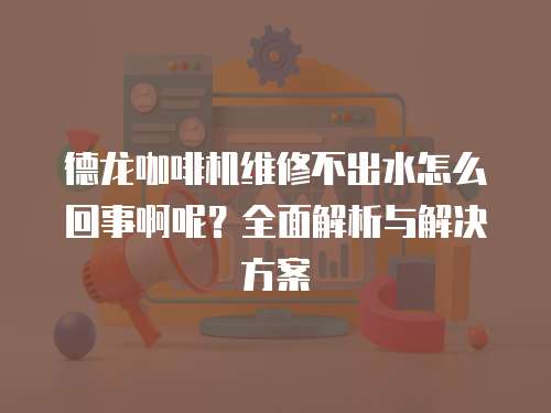 德龍咖啡機維修不出水怎么回事啊呢？全面解析與解決方案