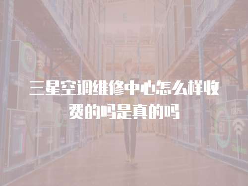 三星空調維修中心怎么樣收費的嗎是真的嗎