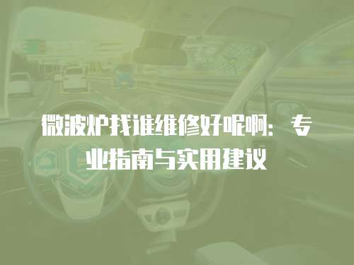 微波爐找誰(shuí)維修好呢啊：專業(yè)指南與實(shí)用建議