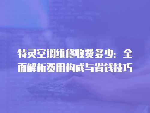 特靈空調維修收費多少：全面解析費用構成與省錢技巧