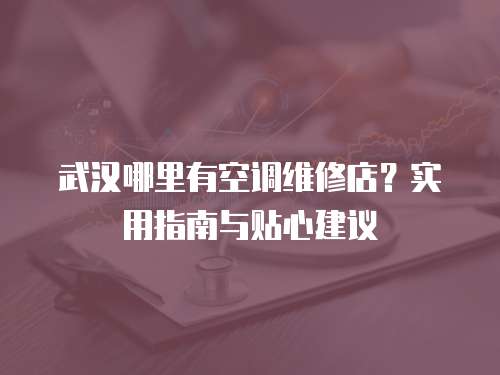 武漢哪里有空調維修店？實用指南與貼心建議