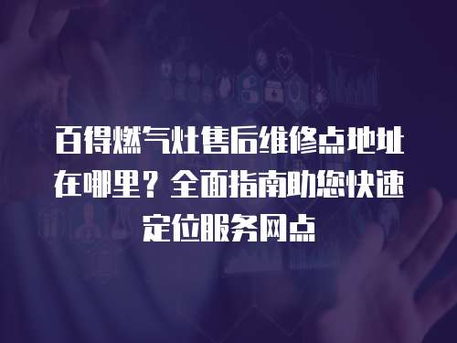 百得燃氣灶售后維修點地址在哪里？全面指南助您快速定位服務網點