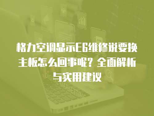 格力空調顯示E6維修說要換主板怎么回事呢？全面解析與實用建議