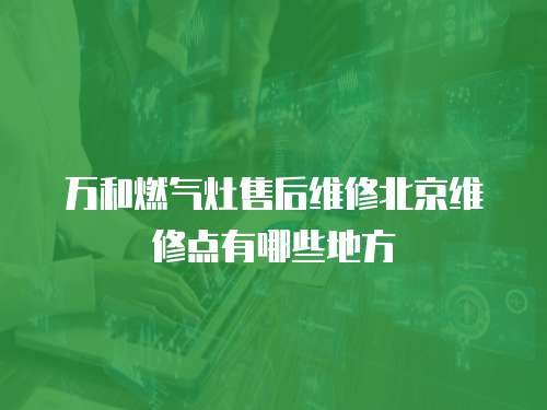 萬和燃氣灶售后維修北京維修點有哪些地方