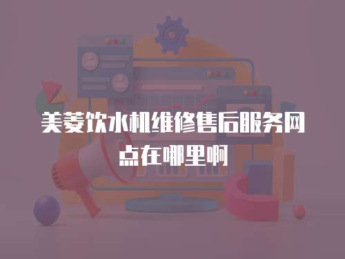 美菱飲水機維修售后服務網點在哪里啊