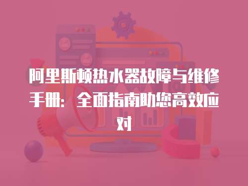 阿里斯頓熱水器故障與維修手冊：全面指南助您高效應對