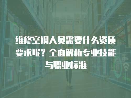 維修空調人員需要什么資質要求呢？全面解析專業技能與職業標準