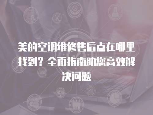 美的空調維修售后點在哪里找到？全面指南助您高效解決問題
