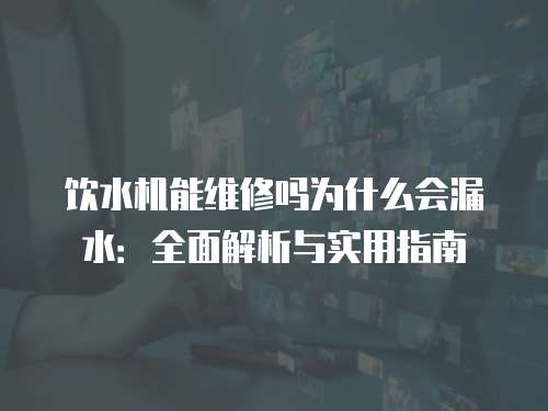 飲水機能維修嗎為什么會漏水：全面解析與實用指南