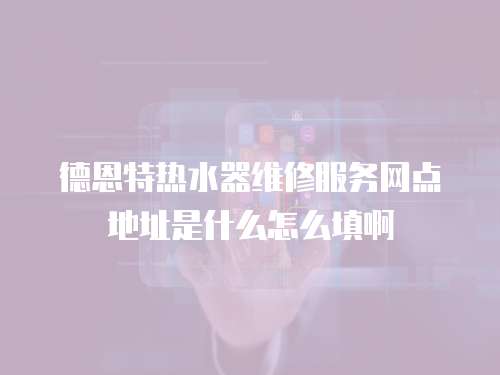 德恩特?zé)崴骶S修服務(wù)網(wǎng)點(diǎn)地址是什么怎么填啊