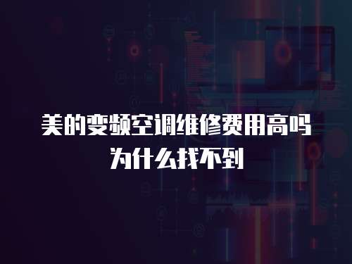 美的變頻空調(diào)維修費(fèi)用高嗎為什么找不到