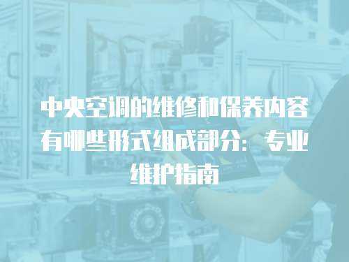 中央空調的維修和保養內容有哪些形式組成部分：專業維護指南