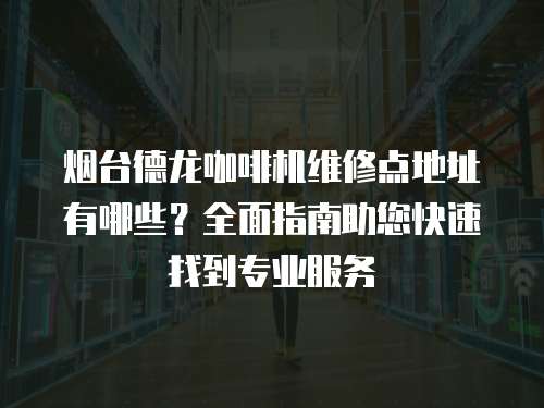 煙臺德龍咖啡機維修點地址有哪些？全面指南助您快速找到專業服務