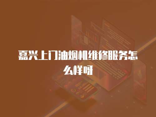 嘉興上門油煙機維修服務怎么樣呀