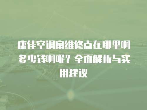 康佳空調扇維修點在哪里啊多少錢啊呢？全面解析與實用建議