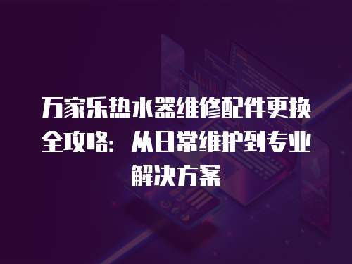 萬家樂熱水器維修配件更換全攻略：從日常維護到專業解決方案