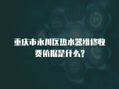 重慶市永川區熱水器維修收費依據是什么?