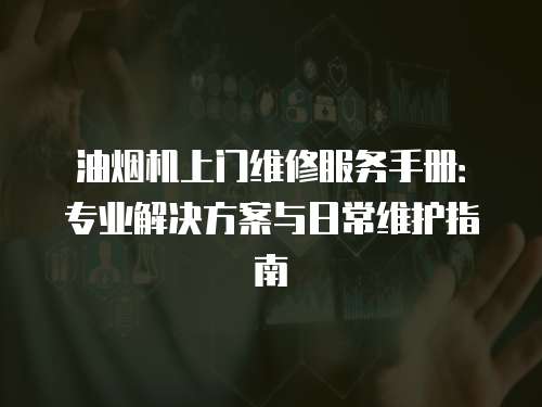 油煙機上門維修服務手冊：專業解決方案與日常維護指南