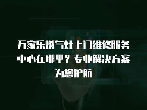 萬家樂燃氣灶上門維修服務(wù)中心在哪里？專業(yè)解決方案為您護航