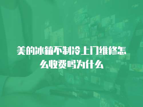 美的冰箱不制冷上門維修怎么收費嗎為什么