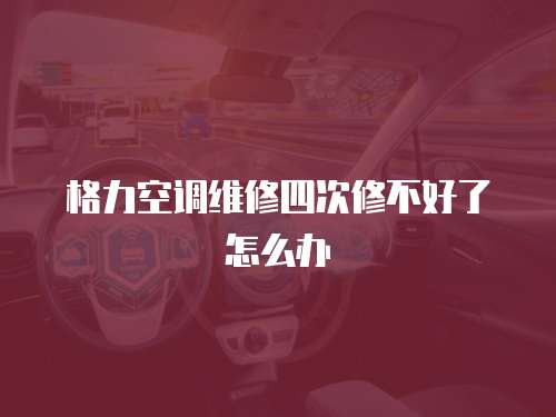 格力空調維修四次修不好了怎么辦