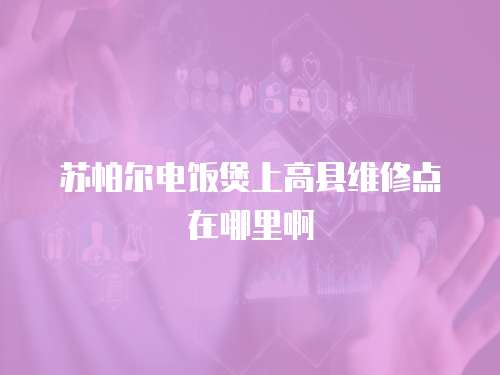 蘇帕爾電飯煲上高縣維修點在哪里啊