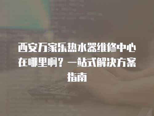 西安萬(wàn)家樂(lè)熱水器維修中心在哪里啊？一站式解決方案指南