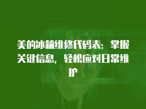 美的冰箱維修代碼表：掌握關(guān)鍵信息，輕松應(yīng)對(duì)日常維護(hù)