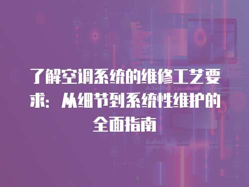 了解空調系統的維修工藝要求：從細節到系統性維護的全面指南