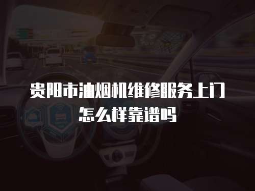 貴陽市油煙機維修服務上門怎么樣靠譜嗎