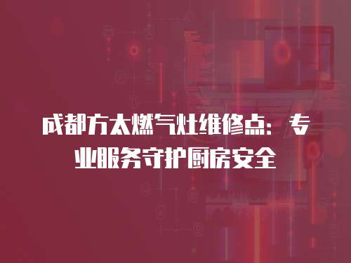 成都方太燃氣灶維修點：專業服務守護廚房安全