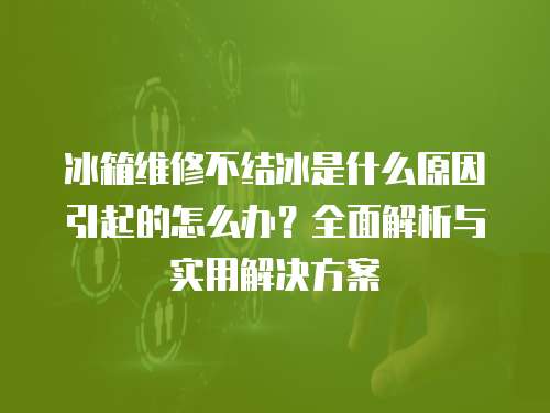 冰箱維修不結(jié)冰是什么原因引起的怎么辦？全面解析與實(shí)用解決方案