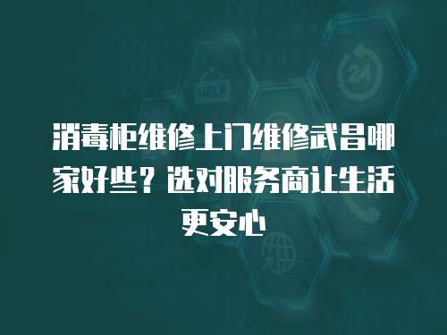 消毒柜維修上門維修武昌哪家好些？選對服務商讓生活更安心