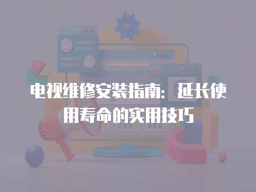 電視維修安裝指南：延長使用壽命的實用技巧