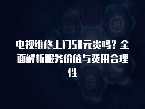 電視維修上門50元貴嗎？全面解析服務價值與費用合理性
