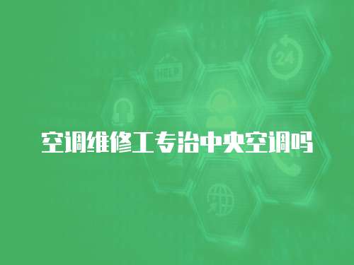 空調(diào)維修工專治中央空調(diào)嗎