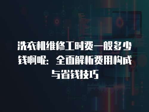 洗衣機維修工時費一般多少錢啊呢：全面解析費用構(gòu)成與省錢技巧