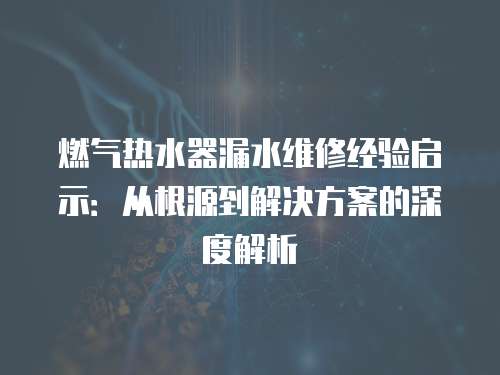燃氣熱水器漏水維修經驗啟示：從根源到解決方案的深度解析