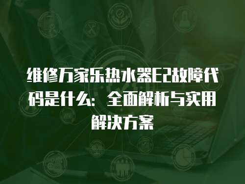 維修萬(wàn)家樂(lè)熱水器E2故障代碼是什么：全面解析與實(shí)用解決方案
