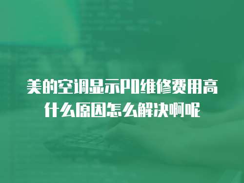 美的空調顯示P0維修費用高什么原因怎么解決啊呢