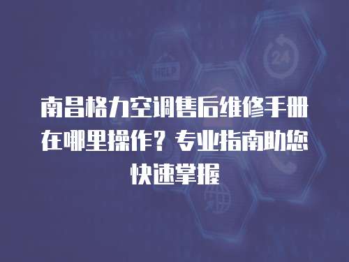 南昌格力空調(diào)售后維修手冊在哪里操作？專業(yè)指南助您快速掌握