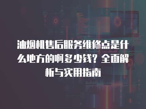 油煙機售后服務維修點是什么地方的啊多少錢？全面解析與實用指南