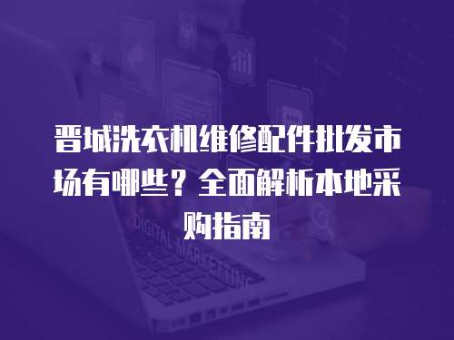 晉城洗衣機維修配件批發市場有哪些？全面解析本地采購指南