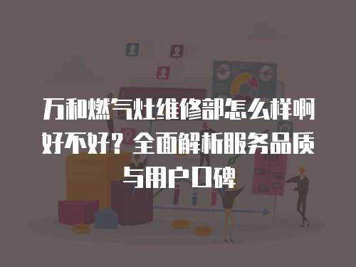 萬和燃氣灶維修部怎么樣啊好不好？全面解析服務品質與用戶口碑