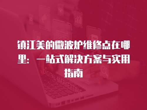 鎮江美的微波爐維修點在哪里：一站式解決方案與實用指南