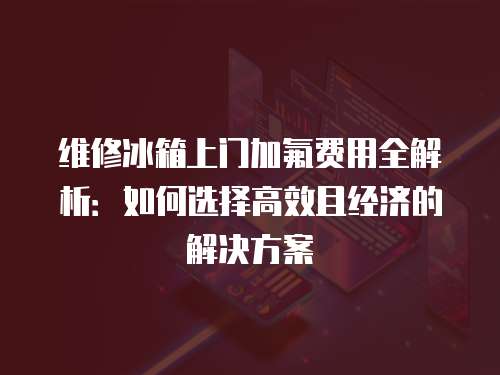 維修冰箱上門加氟費用全解析：如何選擇高效且經(jīng)濟的解決方案